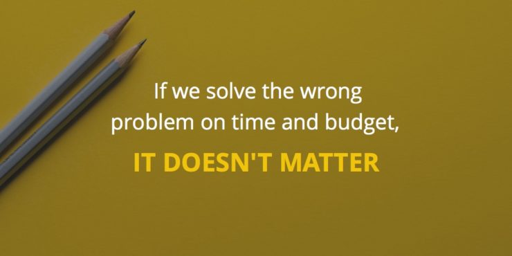 If we solve the wrong problem on time and budget, it doesn't matter